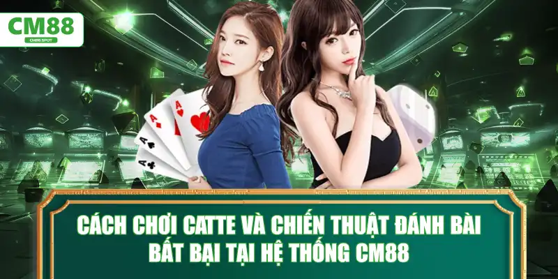 Cách chơi Catte và chiến thuật đánh bài bất bại tại hệ thống CM88